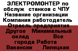 ЭЛЕКТРОМОНТЕР по обслуж. станков с ЧПУ › Название организации ­ Компания-работодатель › Отрасль предприятия ­ Другое › Минимальный оклад ­ 17 000 - Все города Работа » Вакансии   . Липецкая обл.